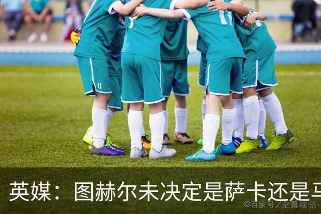 英媒：图赫尔未决定是萨卡还是马杜埃凯首发，中卫斯通斯搭孔萨